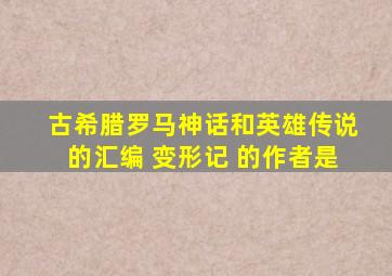 古希腊罗马神话和英雄传说的汇编 变形记 的作者是